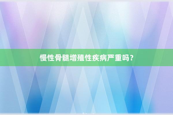 慢性骨髓增殖性疾病严重吗？