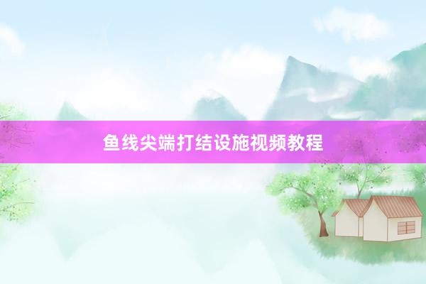 鱼线尖端打结设施视频教程