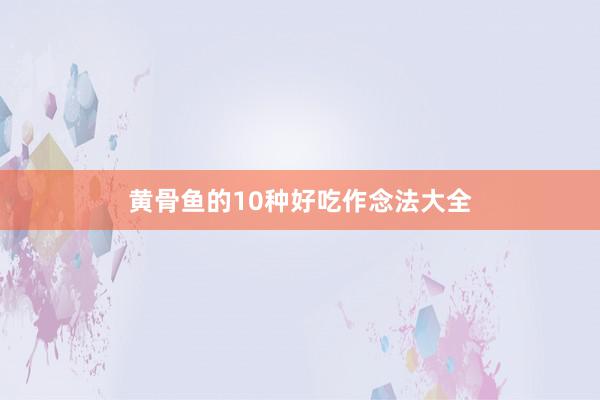 黄骨鱼的10种好吃作念法大全