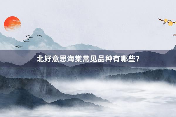 北好意思海棠常见品种有哪些？