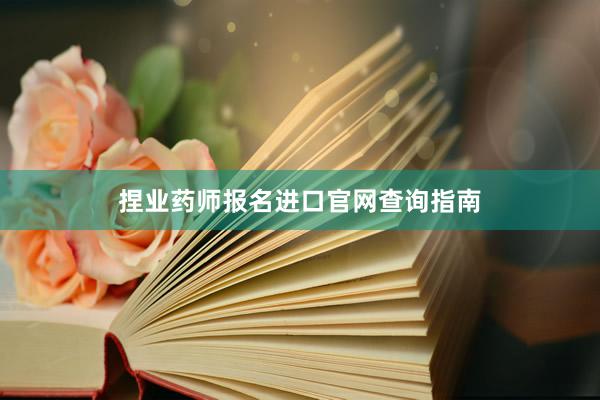 捏业药师报名进口官网查询指南