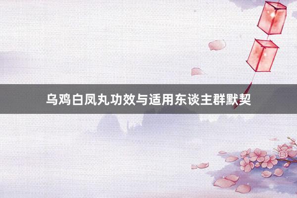 乌鸡白凤丸功效与适用东谈主群默契
