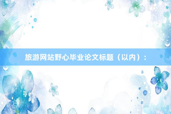 旅游网站野心毕业论文标题（以内）：