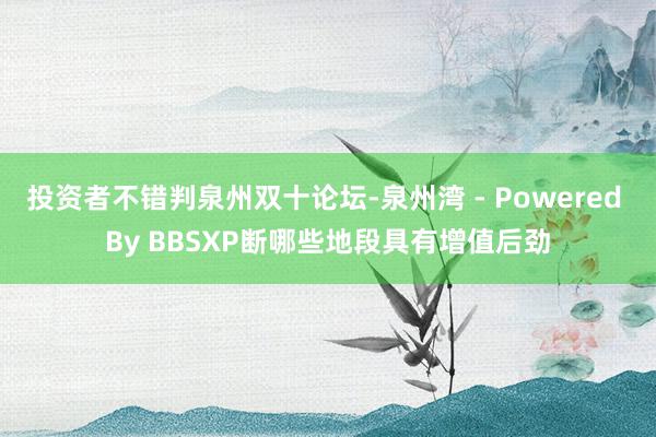 投资者不错判泉州双十论坛-泉州湾 - Powered By BBSXP断哪些地段具有增值后劲
