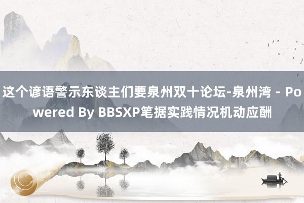 这个谚语警示东谈主们要泉州双十论坛-泉州湾 - Powered By BBSXP笔据实践情况机动应酬