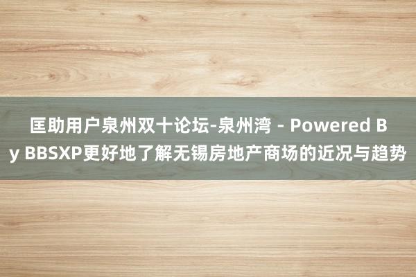 匡助用户泉州双十论坛-泉州湾 - Powered By BBSXP更好地了解无锡房地产商场的近况与趋势