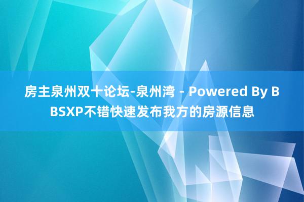 房主泉州双十论坛-泉州湾 - Powered By BBSXP不错快速发布我方的房源信息