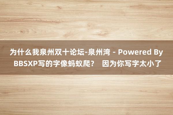 为什么我泉州双十论坛-泉州湾 - Powered By BBSXP写的字像蚂蚁爬? 因为你写字太小了