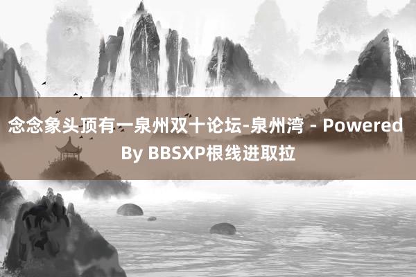 念念象头顶有一泉州双十论坛-泉州湾 - Powered By BBSXP根线进取拉