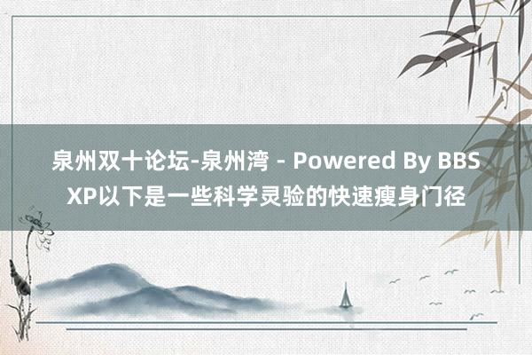 泉州双十论坛-泉州湾 - Powered By BBSXP以下是一些科学灵验的快速瘦身门径