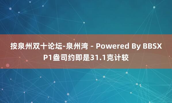 按泉州双十论坛-泉州湾 - Powered By BBSXP1盎司约即是31.1克计较