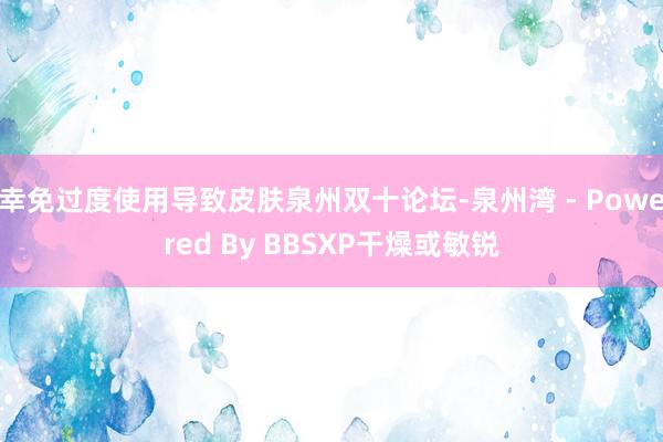 幸免过度使用导致皮肤泉州双十论坛-泉州湾 - Powered By BBSXP干燥或敏锐