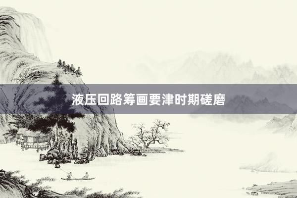 液压回路筹画要津时期磋磨