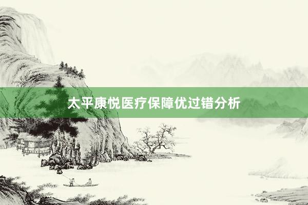 太平康悦医疗保障优过错分析