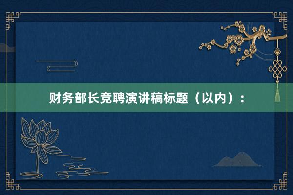 财务部长竞聘演讲稿标题（以内）：