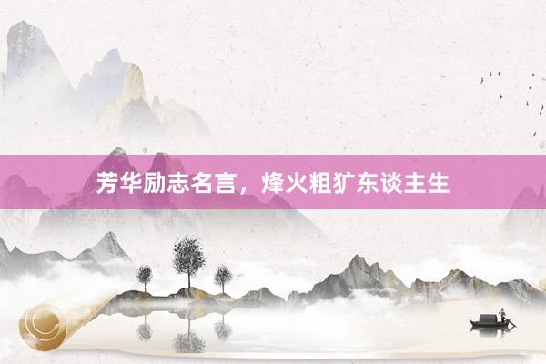 芳华励志名言，烽火粗犷东谈主生